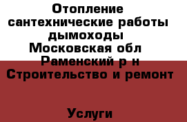 Отопление, сантехнические работы, дымоходы - Московская обл., Раменский р-н Строительство и ремонт » Услуги   